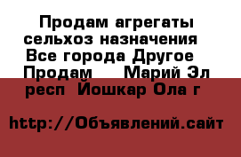 Продам агрегаты сельхоз назначения - Все города Другое » Продам   . Марий Эл респ.,Йошкар-Ола г.